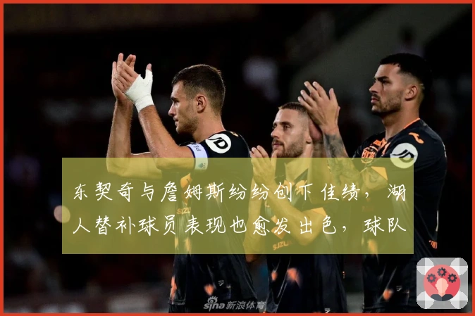 东契奇与詹姆斯纷纷创下佳绩，湖人替补球员表现也愈发出色，球队重拾希望