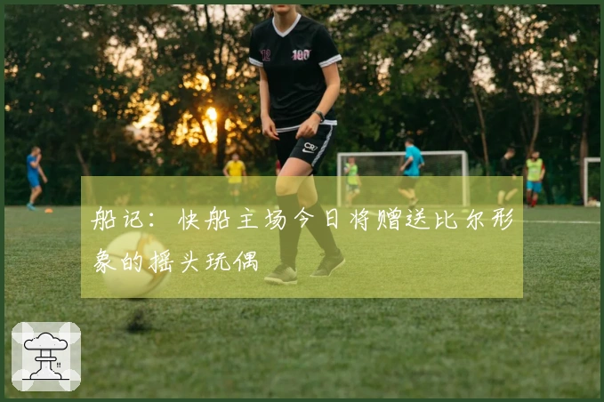 船记：快船主场今日将赠送比尔形象的摇头玩偶