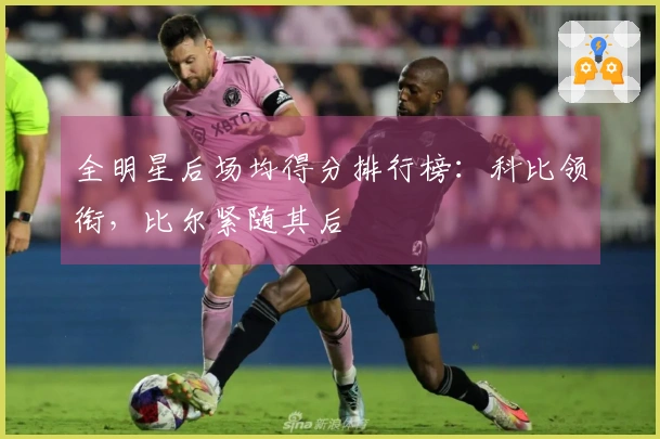 全明星后场均得分排行榜：科比领衔，比尔紧随其后