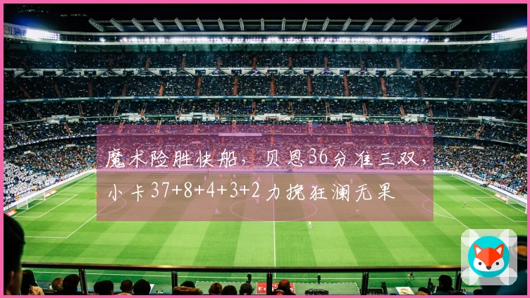 魔术险胜快船，贝恩36分准三双，小卡37+8+4+3+2力挽狂澜无果