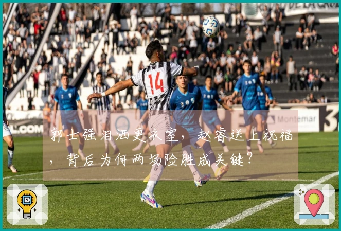 郭士强泪洒更衣室，赵睿送上祝福，背后为何两场险胜成关键？