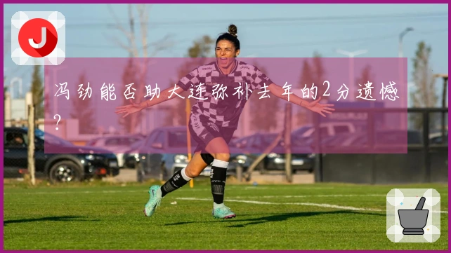 冯劲能否助大连弥补去年的2分遗憾？