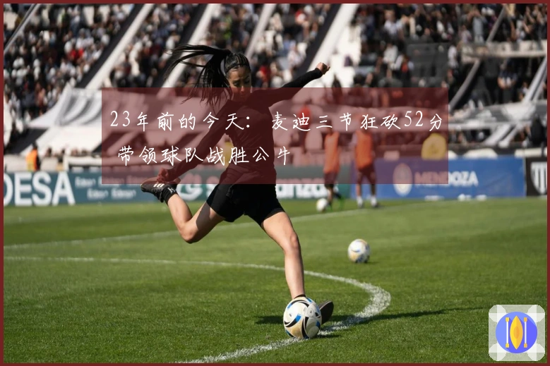 23年前的今天：麦迪三节狂砍52分 带领球队战胜公牛