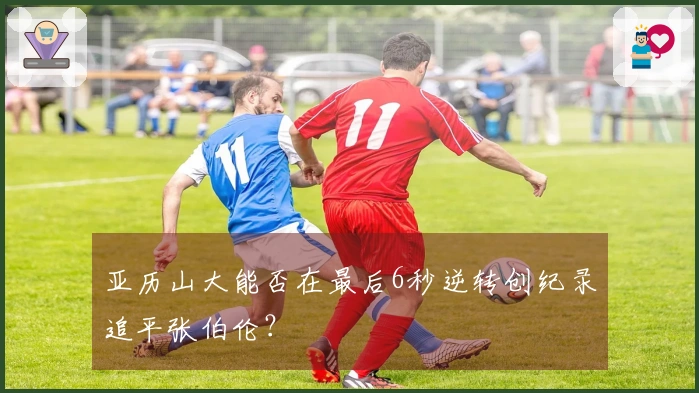 亚历山大能否在最后6秒逆转创纪录追平张伯伦？
