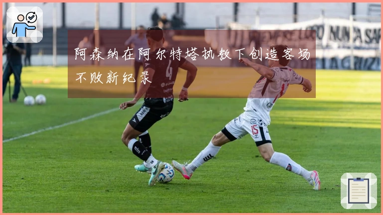 阿森纳在阿尔特塔执教下创造客场不败新纪录