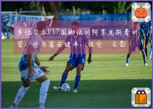 多位日本U17国脚试训阿贾克斯青训营，并与富安健洋、板仓滉合影