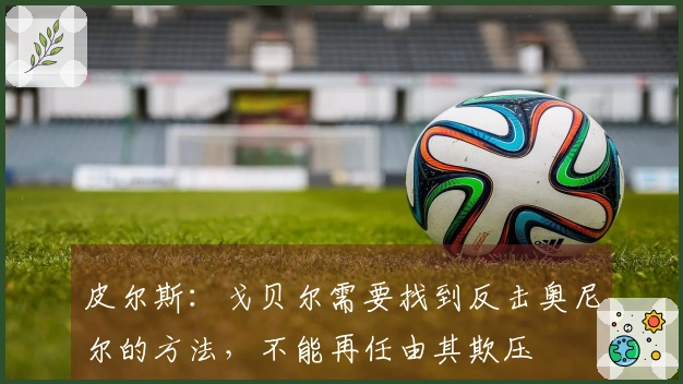 皮尔斯：戈贝尔需要找到反击奥尼尔的方法，不能再任由其欺压