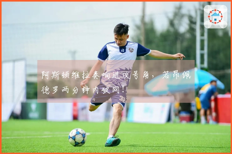 阿斯顿维拉奏响进攻号角，若昂佩德罗两分钟内破网！