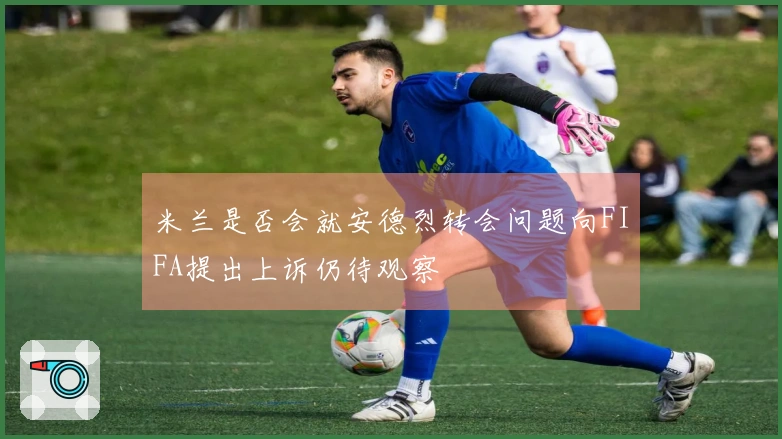 米兰是否会就安德烈转会问题向FIFA提出上诉仍待观察