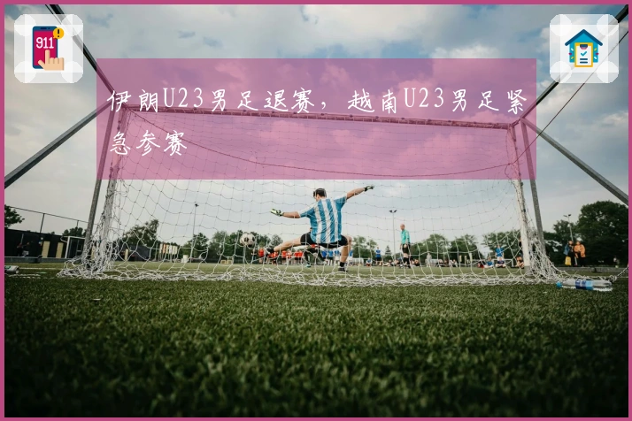伊朗U23男足退赛，越南U23男足紧急参赛
