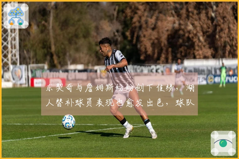 东契奇与詹姆斯纷纷创下佳绩，湖人替补球员表现也愈发出色，球队重拾希望