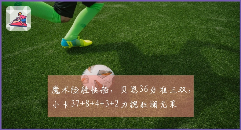 魔术险胜快船，贝恩36分准三双，小卡37+8+4+3+2力挽狂澜无果