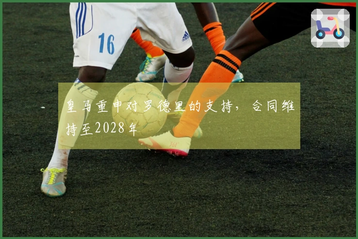 皇马重申对罗德里的支持，合同维持至2028年