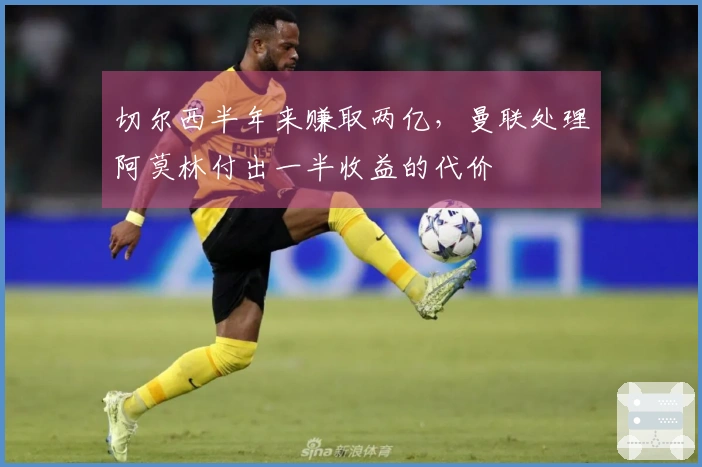 切尔西半年来赚取两亿，曼联处理阿莫林付出一半收益的代价