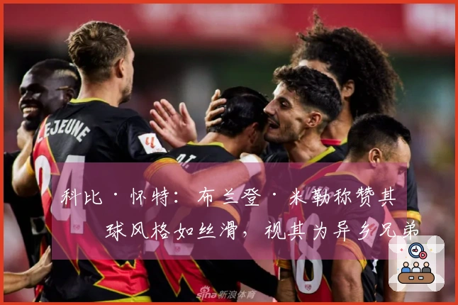 科比·怀特：布兰登·米勒称赞其打球风格如丝滑，视其为异乡兄弟