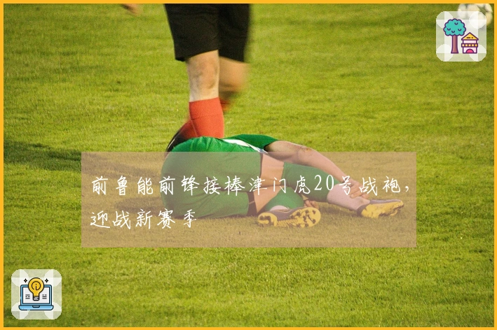 前鲁能前锋接棒津门虎20号战袍，迎战新赛季