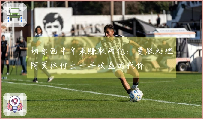 切尔西半年来赚取两亿，曼联处理阿莫林付出一半收益的代价