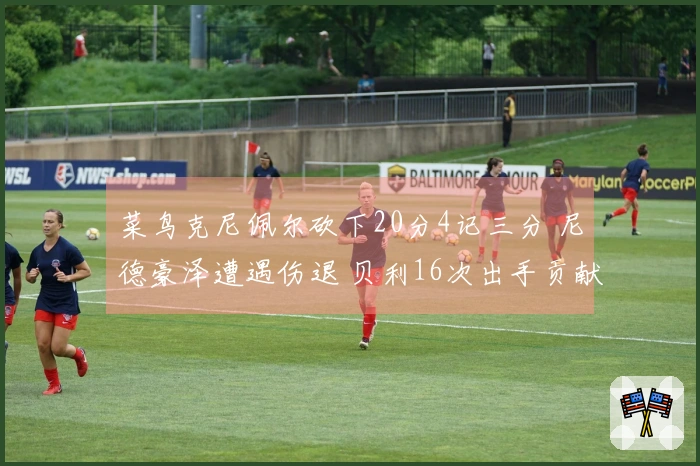 菜鸟克尼佩尔砍下20分4记三分 尼德豪泽遭遇伤退 贝利16次出手贡献12分2篮板3助攻