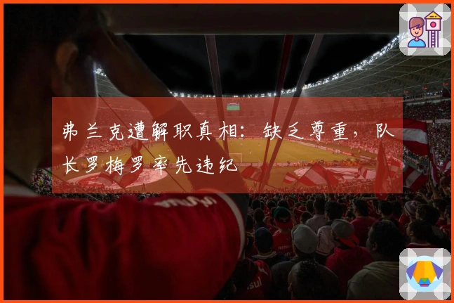 弗兰克遭解职真相：缺乏尊重，队长罗梅罗率先违纪