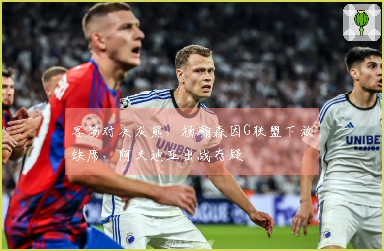 客场对决灰熊，杨瀚森因G联盟下放缺席，阿夫迪亚出战存疑
