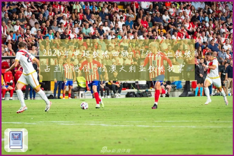 2026年中超教练回顾：7位本土教练占主导地位 3位澳大利亚教练执掌 8支球队进行教练更换